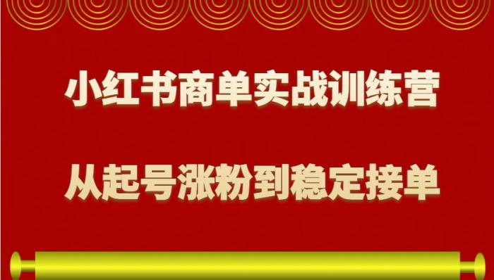 小红书商单实战训练营，从0到1教你如何变现，从起号涨粉到稳定接单，适合新手